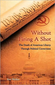 Without Firing a Shot: The Death of American Liberty through Political Correctness Ron Walker Author