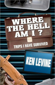 Where the Hell Am I?: Trips I Have Survived Ken Levine Author