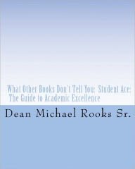 What Other Books Don't Tell You: Student Ace: The Guide to Academic Excellence Dean Michael Rooks Sr. Author
