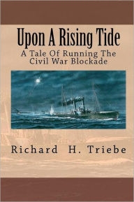 Upon A Rising Tide: A Tale Of Running The Civil War Blockade Richard H. Triebe Author