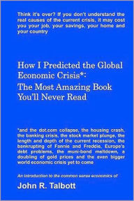 How I Predicted the Global Economic Crisis*: The Most Amazing Book You'll Never Read John R. Talbott Author