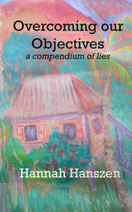 Overcoming Our Objectives: a compendium of lies Hannah Hanszen Author