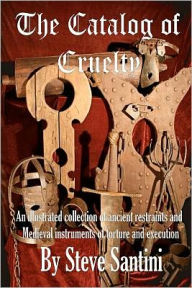 The Catalog of Cruelty: An Illustrated Collection of Ancient Restraints and Medieval Instruments of Torture and Execution Steve Santini Author