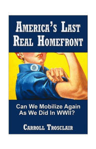 America's Last Real Home Front: When the Time Comes, Can We Mobilize Our Citizens for Another Global-Class Home Front Similiar to the One We Had for W - MR Carroll Paul Trosclair