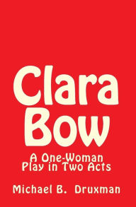 Clara Bow: A One-Woman Play in Two Acts Michael B. Druxman Author