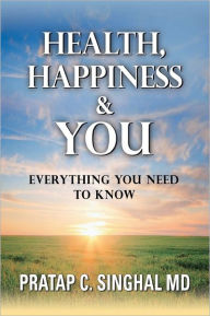 Health, Happiness and YOU: Everything you need to know Pratap C. Singhal M.D. Author