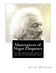 Masterpieces of Negro Eloquence: The Best Speeches Delivered by the Negro from the Days of Slavery to the Present Time - Alice Dunbar