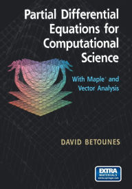 Partial Differential Equations for Computational Science: With Mapleï¿½ and Vector Analysis - David Betounes