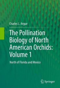 The Pollination Biology of North American Orchids: Volume 1: North of Florida and Mexico Charles L. Argue Author