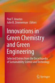 Innovations in Green Chemistry and Green Engineering: Selected Entries from the Encyclopedia of Sustainability Science and Technology Paul T. Anastas