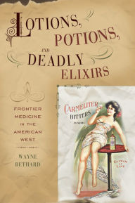 Lotions, Potions, and Deadly Elixirs: Frontier Medicine in the American West - Wayne Bethard