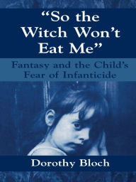 So the Witch Won't Eat Me: Fantasy and the Child's Fear of Infanticide - Dorothy Bloch