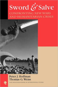 Sword & Salve: Confronting New Wars and Humanitarian Crises Peter J. Hoffman Author