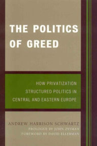 The Politics of Greed: How Privatization Structured Politics in Central and Eastern Europe Andrew Harrison Schwartz Author