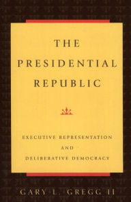 The Presidential Republic: Executive Representation and Deliberative Democracy II Gary L. Gregg Author
