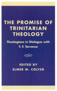 The Promise of Trinitarian Theology: Theologians in Dialogue with T. F. Torrance - Elmer M. Colyer