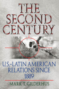 The Second Century: U.S.-Latin American Relations Since 1889 - Mark T. Gilderhus