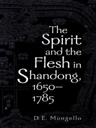 The Spirit and the Flesh in Shandong, 1650-1785 D. E. Mungello author of The Great Encounter of China and the West, 1500-1800 Author