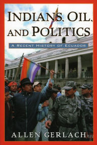 Indians, Oil, and Politics: A Recent History of Ecuador - Allen Gerlach