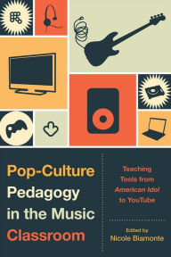 Pop-Culture Pedagogy in the Music Classroom: Teaching Tools from American Idol to YouTube Nicole Biamonte Editor