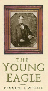 The Young Eagle: The Rise of Abraham Lincoln Kenneth J. Winkle Author