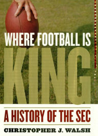 Where Football Is King: A History of the SEC Christopher J. Walsh Author