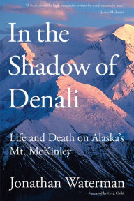 In the Shadow of Denali: Life And Death On Alaska's Mt. Mckinley Jonathan Waterman Author