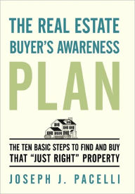 The Real Estate Buyer's Awareness Plan: The Ten Basic Steps to Find and Buy That Just Right Property Joseph J. Pacelli Author