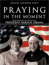 Praying in the Moment: Reflections on the Election of President Barack Obama Shauna Jamieson Carty Author