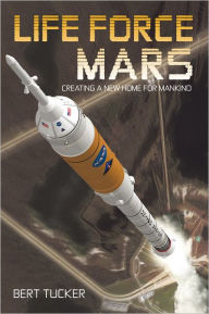 Life Force Mars: Creating a New Home for Mankind Bert Tucker Author