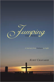 Jumping the Fence: A Journey from Darkness to Light - Kurt Chavarie