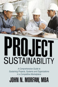 Project Sustainability: A Comprehensive Guide to Sustaining Projects, Systems and Organizations in a Competitive Marketplace John N. Morfaw MBA Author