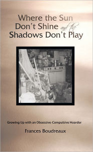 Where the Sun Don't Shine and the Shadows Don't Play: Growing Up with an Obsessive-Compulsive Hoarder Frances Boudreaux Author