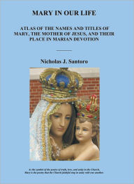 Mary In Our Life: Atlas of the Names and Titles of Mary, The Mother of Jesus, and Their Place in Marian Devotion - Nicholas J. Santoro