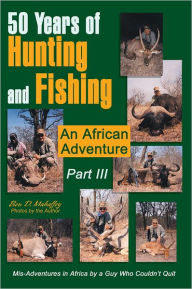 50 Years of Hunting and Fishing Part III: An African Adventure Ben Mahaffey Author