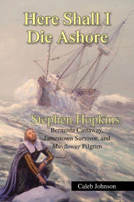 Here Shall I Die Ashore: Stephen Hopkins: Bermuda Castaway, Jamestown Survivor, and Mayflower Pilgrim. - Caleb Johnson