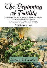 The Beginning of Futility: Diplomatic, Political, Military and Naval Events on the Austro-Italian Front in the First World War 1914-1917 Volume I Gaet