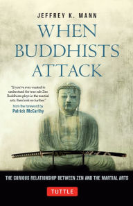 When Buddhists Attack: The Curious Relationship Between Zen and the Martial Arts Jeffrey Mann Author