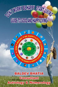 Don't Worry Be Happy Start Living: Guide to Good and Happy Living Baldev Bhatia Author