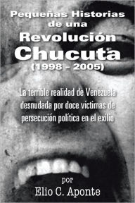 PequeÃ±as Historias de una RevoluciÃ³n Chucuta (1998 - 2005): La terrible realidad de Venezuela desnudada por doce vÃ­ctimas de persecuciÃ³n polÃ­tica