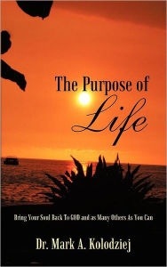 The Purpose of Life: Bring your Soul Back To God and as Many Others As you Can - Dr. Mark A. Kolodziej
