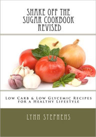 Shake off the Sugar Cookbook, Revised: Low Carb and Low Glycemic Recipes for a Healthy Lifestyle - Lynn Stephens