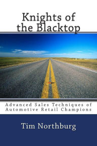 Knights of the Blacktop: Advanced Sales Techniques of Automotive Retail Champions Tim Northburg Author