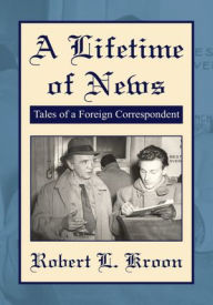 A Lifetime of News: Tales Of A Foreign Correspondent - Robert L. Kroon