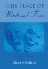 This Place of Wrath and Tears: A comedy in three acts - Clyde V. Collard