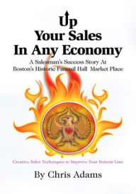 UP YOUR SALES IN ANY ECONOMY: A Salesman's Success Story @ Boston's Historic Faneuil Hall Market Place Chris Adams Author