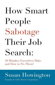 How Smart People Sabotage Their Job Search: 10 Mistakes Executives Make and How to Fix Them! - Susan Howington