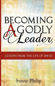 Becoming a Godly Leader: Lessons from the life of David Sunny Philip Author