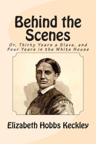 Behind the Scenes: or, Thirty Years a Slave, and Four Years in the White House - Elizabeth Hobbs Keckley