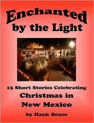 Enchanted by the Light, 15 Short Stories Celebrating Christmas in New Mexico Hank Bruce Author